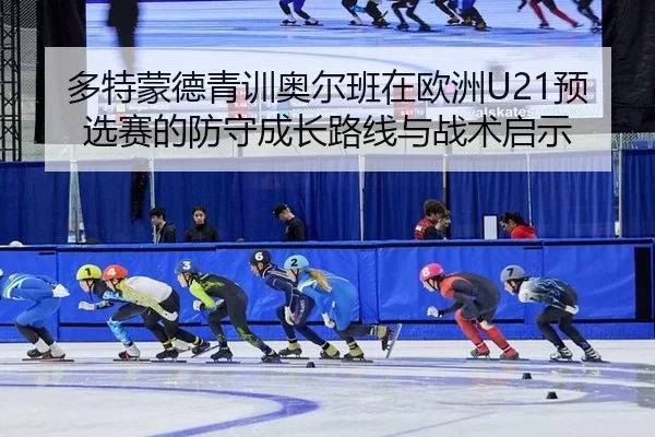 多特蒙德青训奥尔班在欧洲U21预选赛的防守成长路线与战术启示