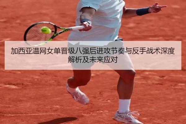 加西亚温网女单晋级八强后进攻节奏与反手战术深度解析及未来应对