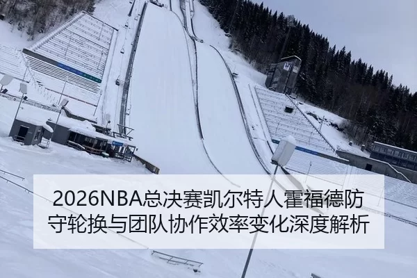 2026NBA总决赛凯尔特人霍福德防守轮换与团队协作效率变化深度解析