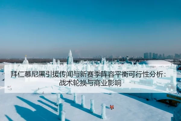 拜仁慕尼黑引援传闻与新赛季阵容平衡可行性分析：战术轮换与商业影响