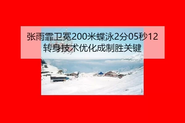 张雨霏卫冕200米蝶泳2分05秒12 转身技术优化成制胜关键