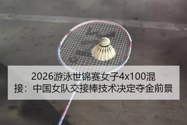 2026游泳世锦赛女子4x100混接：中国女队交接棒技术决定夺金前景