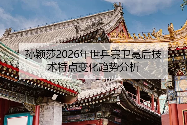 孙颖莎2026年世乒赛卫冕后技术特点变化趋势分析